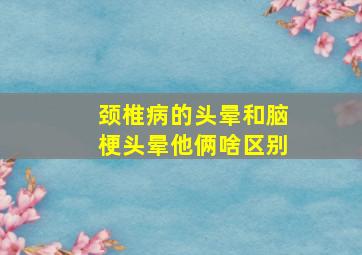 颈椎病的头晕和脑梗头晕他俩啥区别