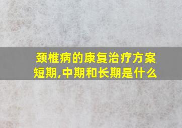 颈椎病的康复治疗方案短期,中期和长期是什么