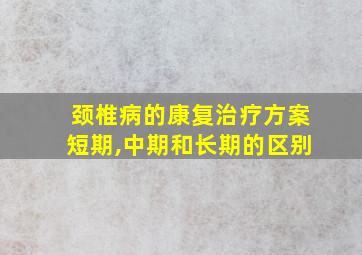 颈椎病的康复治疗方案短期,中期和长期的区别