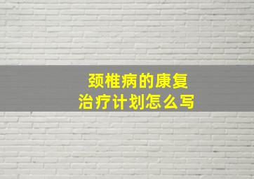 颈椎病的康复治疗计划怎么写