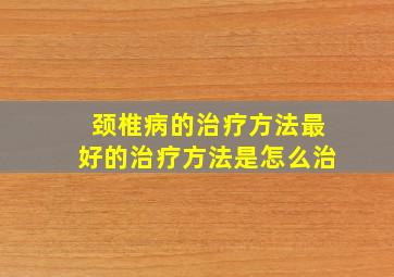 颈椎病的治疗方法最好的治疗方法是怎么治