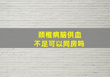 颈椎病脑供血不足可以同房吗