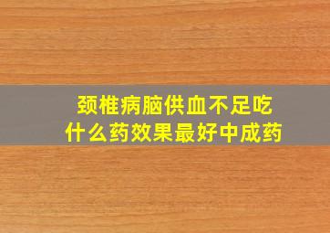 颈椎病脑供血不足吃什么药效果最好中成药