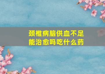 颈椎病脑供血不足能治愈吗吃什么药