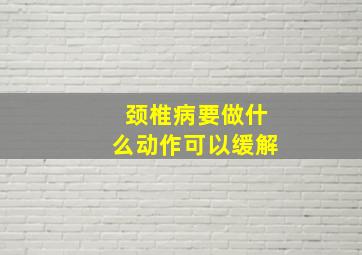 颈椎病要做什么动作可以缓解