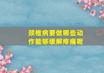 颈椎病要做哪些动作能够缓解疼痛呢