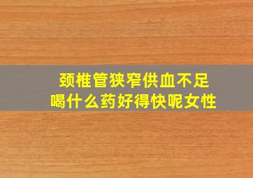 颈椎管狭窄供血不足喝什么药好得快呢女性