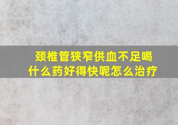 颈椎管狭窄供血不足喝什么药好得快呢怎么治疗