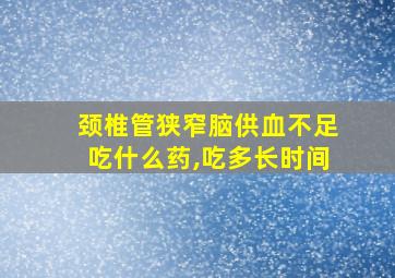 颈椎管狭窄脑供血不足吃什么药,吃多长时间