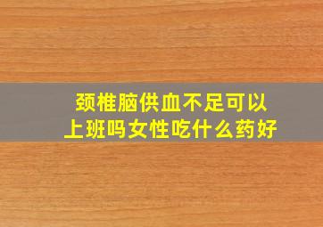 颈椎脑供血不足可以上班吗女性吃什么药好