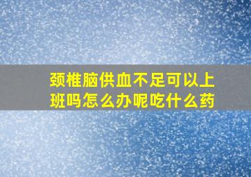 颈椎脑供血不足可以上班吗怎么办呢吃什么药