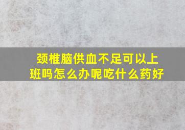 颈椎脑供血不足可以上班吗怎么办呢吃什么药好