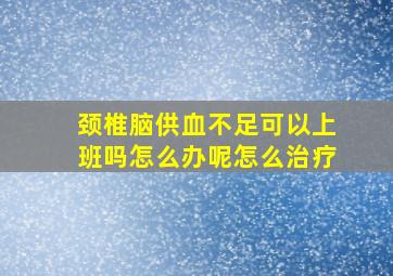 颈椎脑供血不足可以上班吗怎么办呢怎么治疗