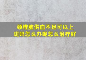 颈椎脑供血不足可以上班吗怎么办呢怎么治疗好