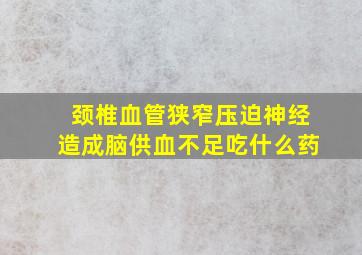 颈椎血管狭窄压迫神经造成脑供血不足吃什么药