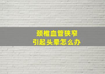 颈椎血管狭窄引起头晕怎么办