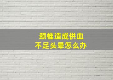 颈椎造成供血不足头晕怎么办