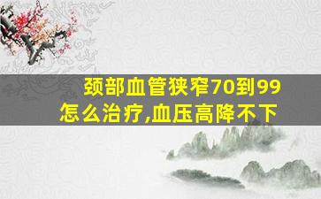 颈部血管狭窄70到99怎么治疗,血压高降不下