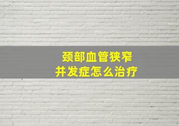 颈部血管狭窄并发症怎么治疗