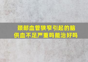 颈部血管狭窄引起的脑供血不足严重吗能治好吗