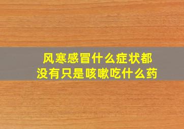 风寒感冒什么症状都没有只是咳嗽吃什么药