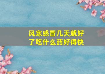 风寒感冒几天就好了吃什么药好得快