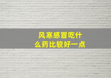 风寒感冒吃什么药比较好一点