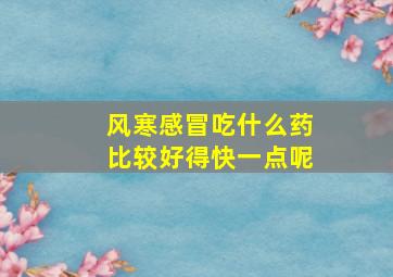 风寒感冒吃什么药比较好得快一点呢