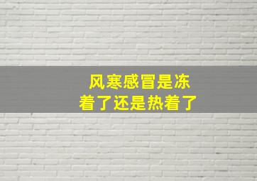 风寒感冒是冻着了还是热着了