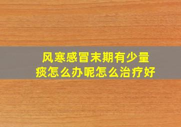 风寒感冒末期有少量痰怎么办呢怎么治疗好