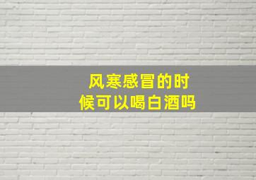 风寒感冒的时候可以喝白酒吗