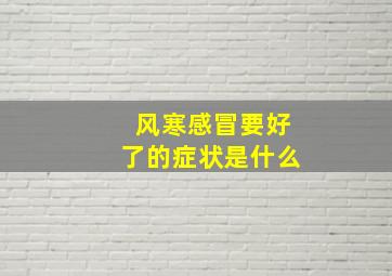 风寒感冒要好了的症状是什么