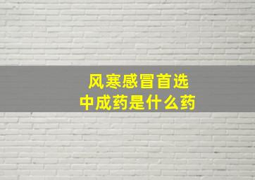 风寒感冒首选中成药是什么药