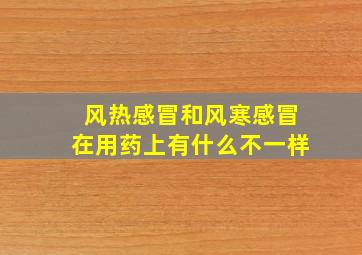 风热感冒和风寒感冒在用药上有什么不一样