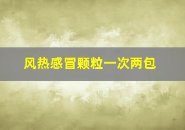 风热感冒颗粒一次两包