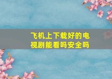 飞机上下载好的电视剧能看吗安全吗