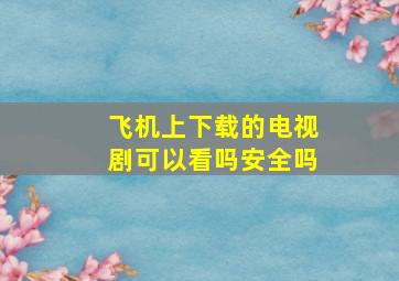 飞机上下载的电视剧可以看吗安全吗