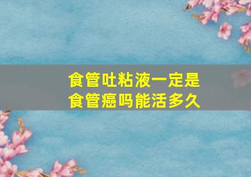 食管吐粘液一定是食管癌吗能活多久