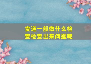 食道一般做什么检查检查出来问题呢