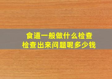 食道一般做什么检查检查出来问题呢多少钱