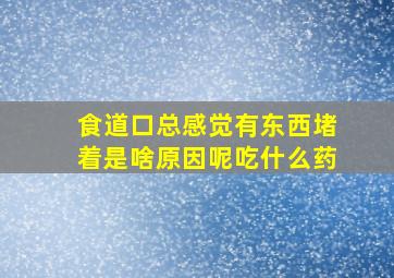 食道口总感觉有东西堵着是啥原因呢吃什么药