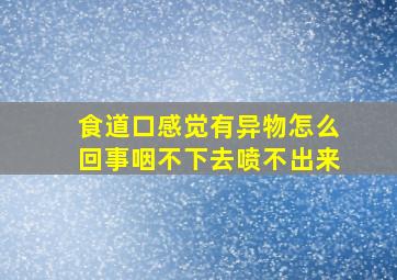 食道口感觉有异物怎么回事咽不下去喷不出来