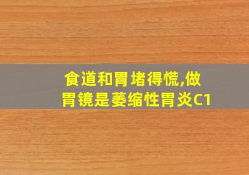 食道和胃堵得慌,做胃镜是萎缩性胃炎C1