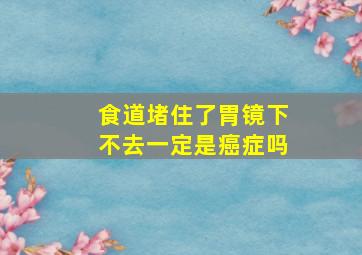 食道堵住了胃镜下不去一定是癌症吗