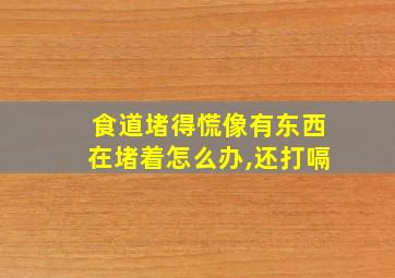 食道堵得慌像有东西在堵着怎么办,还打嗝