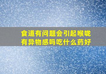 食道有问题会引起喉咙有异物感吗吃什么药好