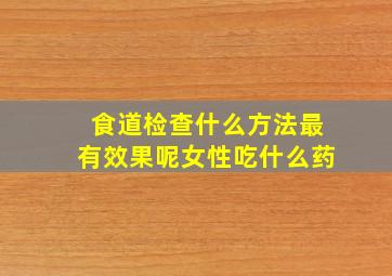 食道检查什么方法最有效果呢女性吃什么药