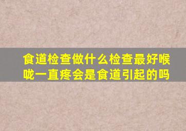 食道检查做什么检查最好喉咙一直疼会是食道引起的吗