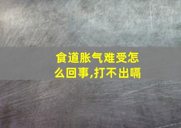 食道胀气难受怎么回事,打不出嗝