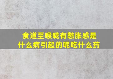 食道至喉咙有憋胀感是什么病引起的呢吃什么药